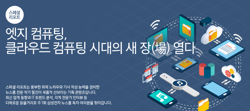 스페셜 리포트/ 엣지 컴퓨팅, 클라우드 컴퓨팅 시대의 새 장(場) 열다. 스페셜 리포트는 풍부한 취재 노하우와 기사 작성 능력을 겸비한 뉴스룸 전문 작가 필진이 새롭게 선보이는 기획 콘텐츠입니다. 최신 업계 동향과 IT 트렌드 분석, 각계 전문가 인터뷰 등 다채로운 읽을거리로 주 1회 삼성전자 뉴스룸 독자 여러분을 찾아갑니다.